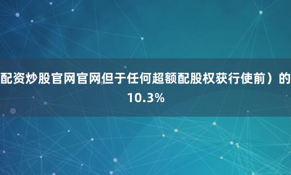 配资炒股官网官网但于任何超额配股权获行使前）的10.3%
