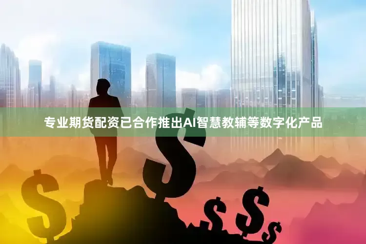 专业期货配资已合作推出AI智慧教辅等数字化产品