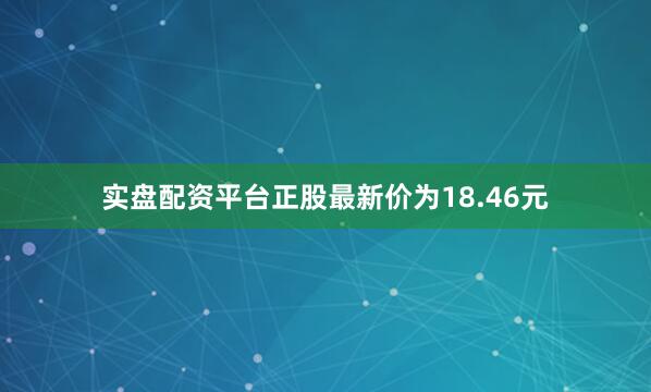 实盘配资平台正股最新价为18.46元