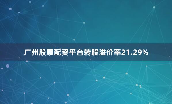 广州股票配资平台转股溢价率21.29%