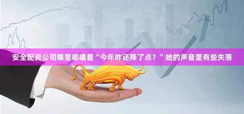 安全配资公司嘴里嘟囔着“今年咋还降了点？”她的声音里有些失落