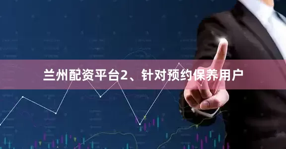 兰州配资平台　　2、针对预约保养用户
