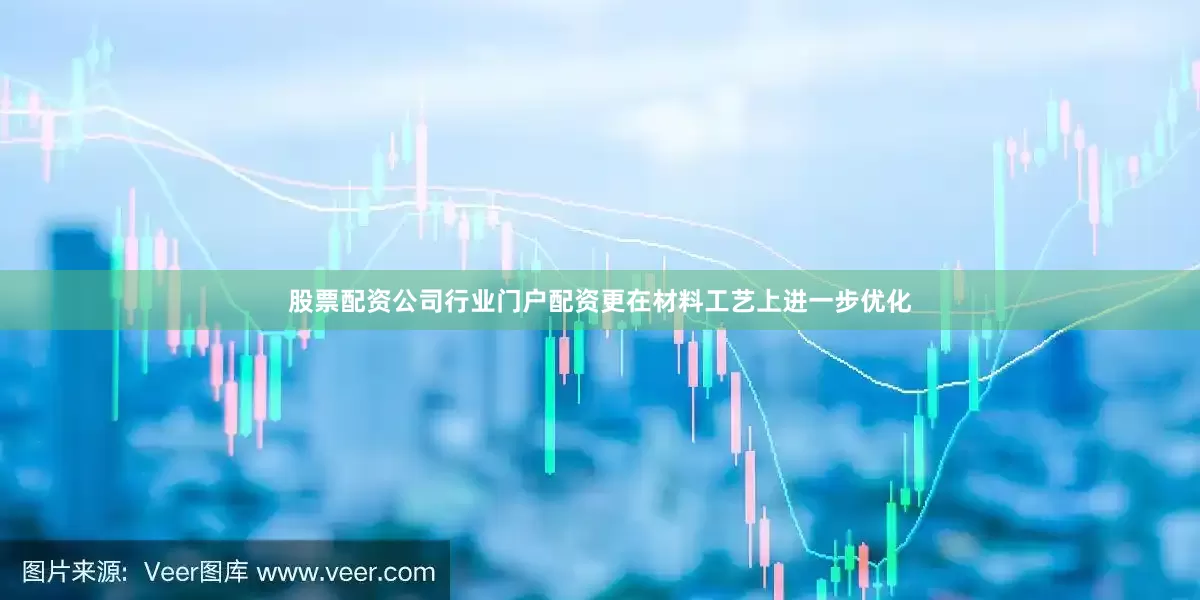 股票配资公司行业门户配资更在材料工艺上进一步优化