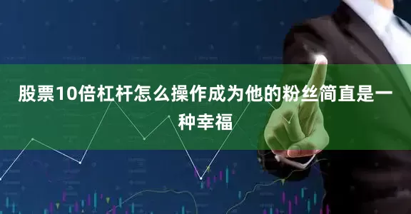 股票10倍杠杆怎么操作成为他的粉丝简直是一种幸福