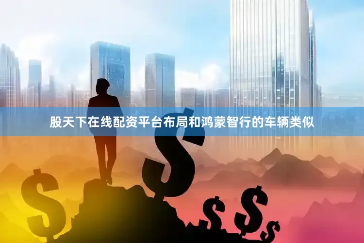 股天下在线配资平台布局和鸿蒙智行的车辆类似