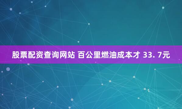 股票配资查询网站 百公里燃油成本才 33. 7元