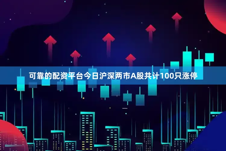 可靠的配资平台今日沪深两市A股共计100只涨停
