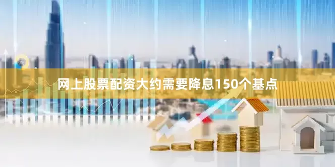 网上股票配资大约需要降息150个基点