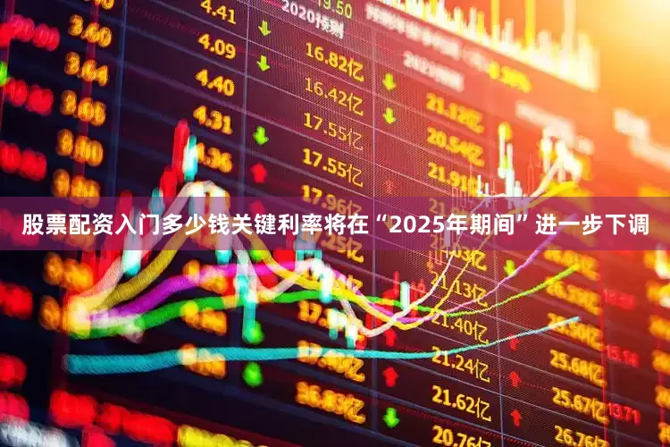 股票配资入门多少钱关键利率将在“2025年期间”进一步下调