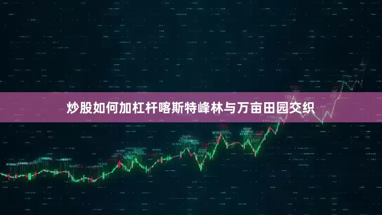 炒股如何加杠杆喀斯特峰林与万亩田园交织