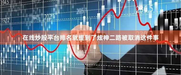 在线炒股平台排名就提到了炫神二路被取消这件事