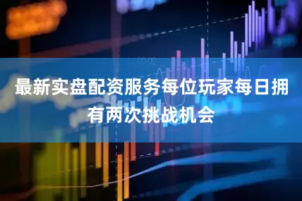 最新实盘配资服务每位玩家每日拥有两次挑战机会