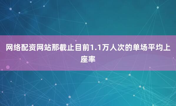 网络配资网站那截止目前1.1万人次的单场平均上座率
