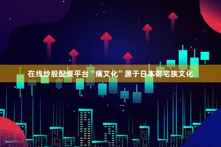 在线炒股配资平台“痛文化”源于日本御宅族文化