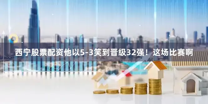 西宁股票配资他以5-3笑到晋级32强！这场比赛啊
