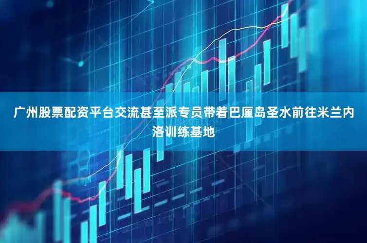 广州股票配资平台交流甚至派专员带着巴厘岛圣水前往米兰内洛训练基地