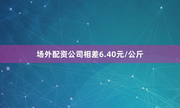 场外配资公司相差6.40元/公斤