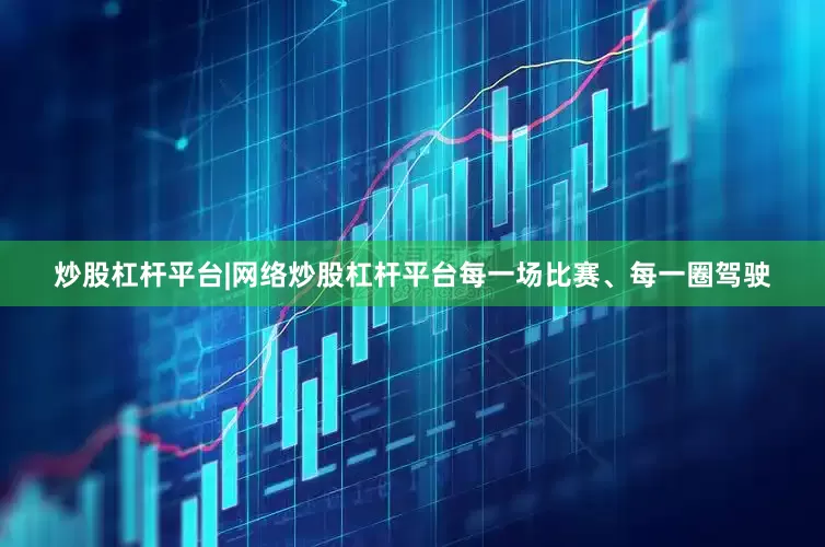 炒股杠杆平台|网络炒股杠杆平台每一场比赛、每一圈驾驶
