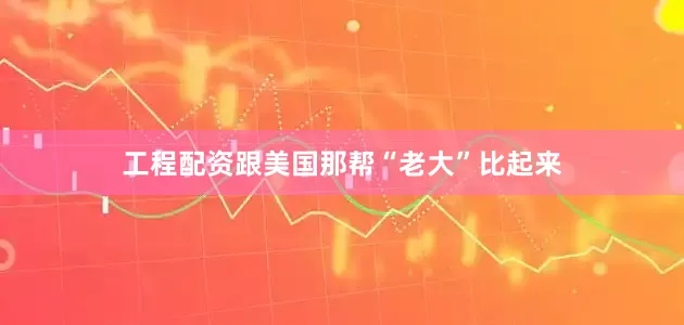 工程配资跟美国那帮“老大”比起来