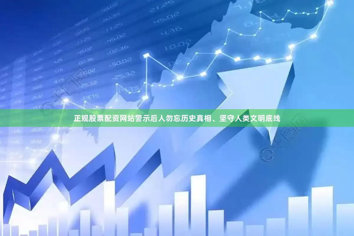 正规股票配资网站警示后人勿忘历史真相、坚守人类文明底线