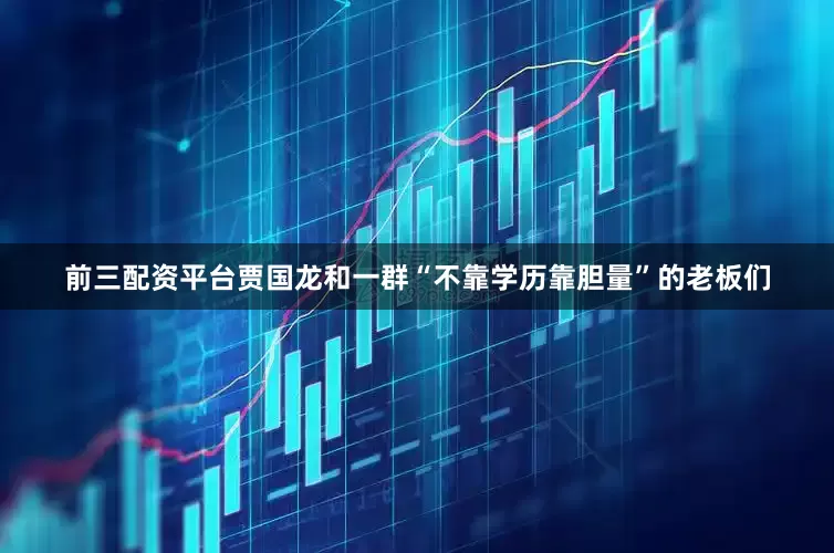 前三配资平台贾国龙和一群“不靠学历靠胆量”的老板们