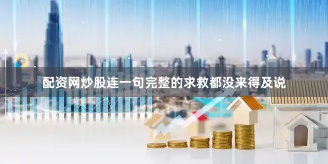 配资网炒股连一句完整的求救都没来得及说