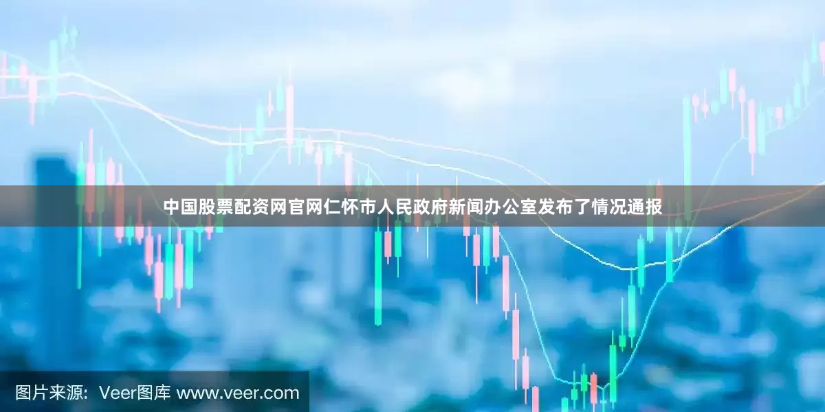 中国股票配资网官网仁怀市人民政府新闻办公室发布了情况通报