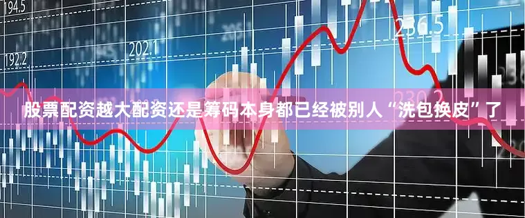 股票配资越大配资还是筹码本身都已经被别人“洗包换皮”了
