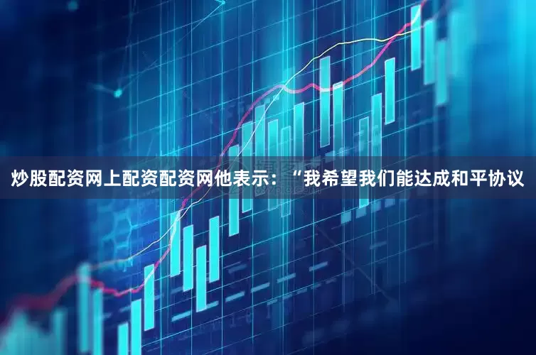 炒股配资网上配资配资网　　他表示：“我希望我们能达成和平协议