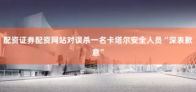 配资证券配资网站对误杀一名卡塔尔安全人员“深表歉意”