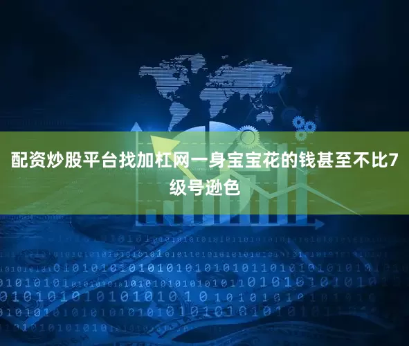 配资炒股平台找加杠网一身宝宝花的钱甚至不比7级号逊色