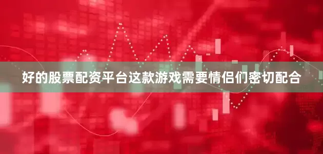 好的股票配资平台这款游戏需要情侣们密切配合