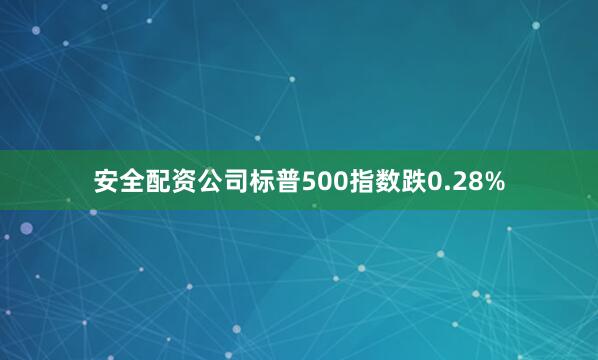 安全配资公司标普500指数跌0.28%