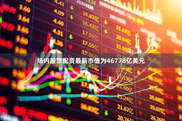 场内股票配资最新市值为46778亿美元