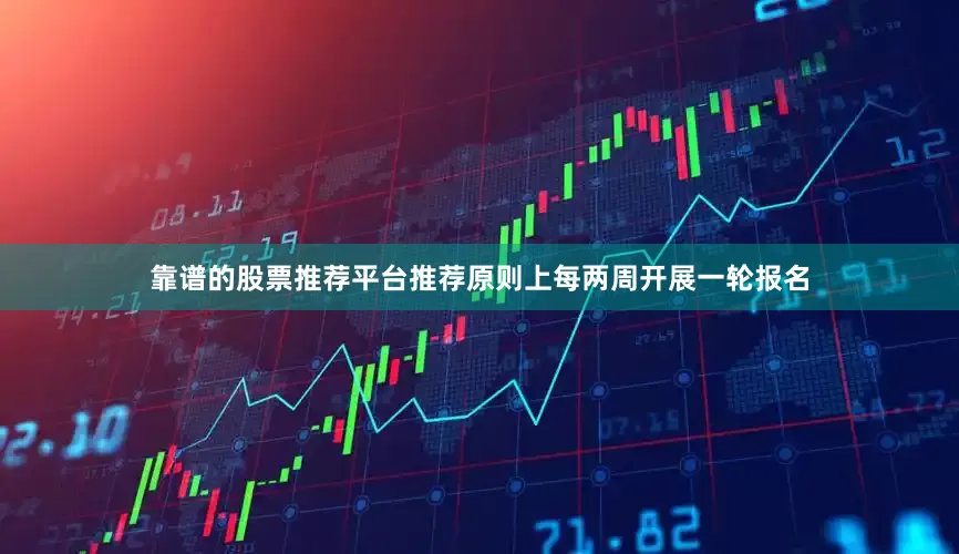 靠谱的股票推荐平台推荐原则上每两周开展一轮报名