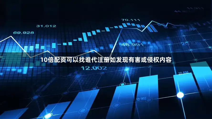 10倍配资可以找谁代注册如发现有害或侵权内容