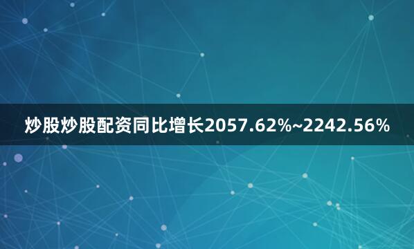 炒股炒股配资同比增长2057.62%~2242.56%