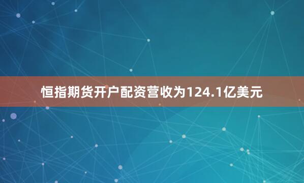 恒指期货开户配资营收为124.1亿美元