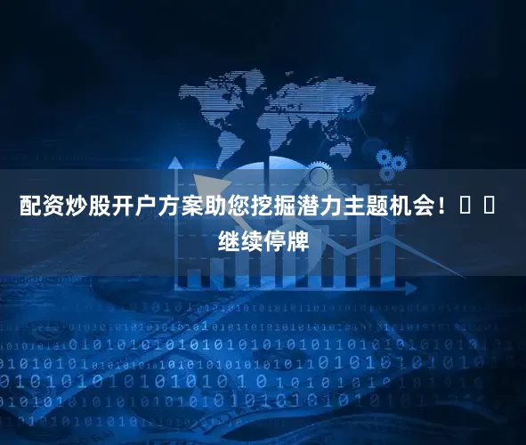 配资炒股开户方案助您挖掘潜力主题机会！		　　继续停牌