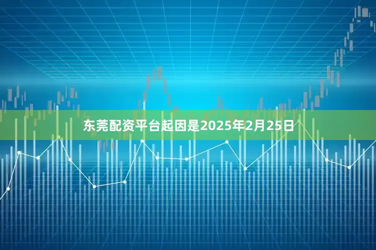 东莞配资平台起因是2025年2月25日