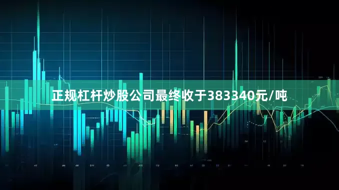 正规杠杆炒股公司最终收于383340元/吨