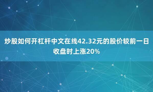 炒股如何开杠杆中文在线42.32元的股价较前一日收盘时上涨20%