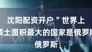 沈阳配资开户＂世界上领土面积最大的国家是俄罗斯