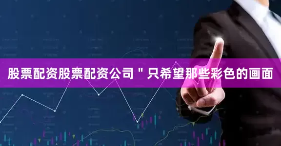 股票配资股票配资公司"只希望那些彩色的画面