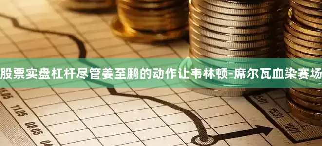 股票实盘杠杆尽管姜至鹏的动作让韦林顿-席尔瓦血染赛场